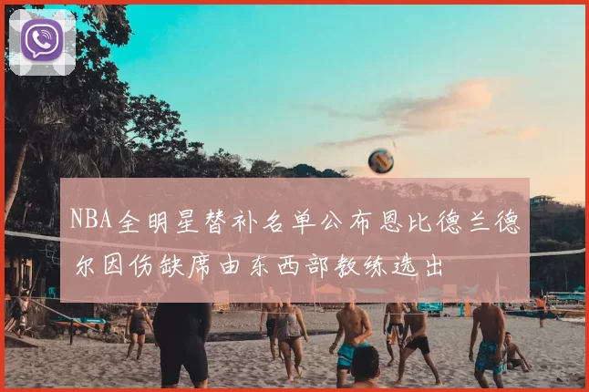 NBA全明星替补名单公布恩比德兰德尔因伤缺席由东西部教练选出