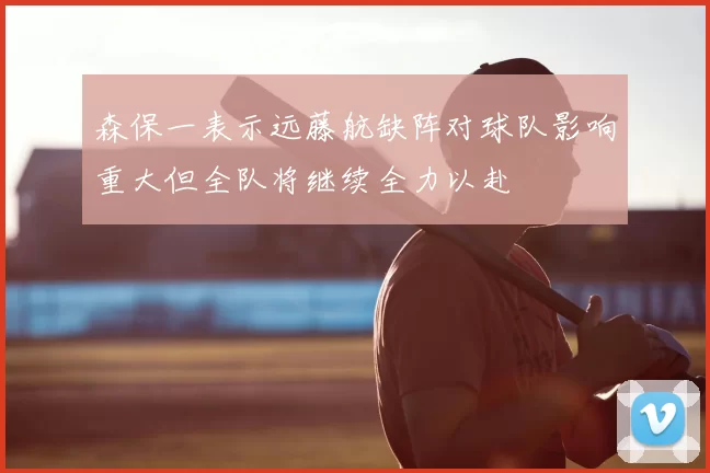 森保一表示远藤航缺阵对球队影响重大但全队将继续全力以赴