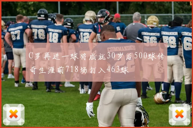 C罗再进一球将成就30岁后500球传奇生涯前718场打入463球