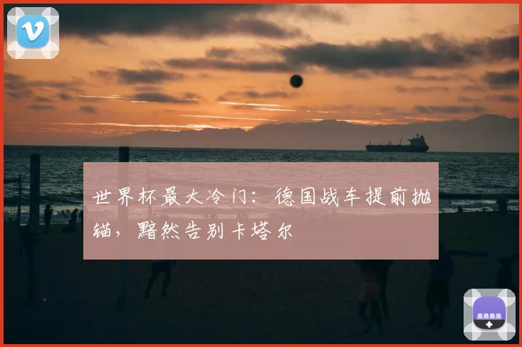 世界杯最大冷门:德国战车提前抛锚,黯然告别卡塔尔