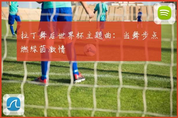 拉丁舞后世界杯主题曲:当舞步点燃绿茵激情