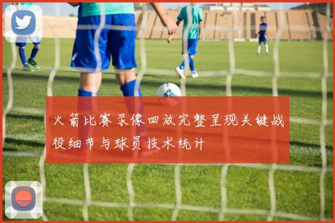 火箭比赛录像回放完整呈现关键战役细节与球员技术统计