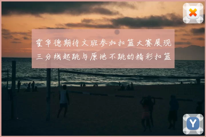 霍华德期待文班参加扣篮大赛展现三分线起跳与原地不跳的精彩扣篮技巧