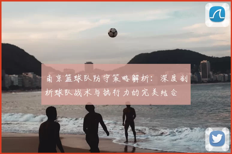 南京篮球队防守策略解析:深度剖析球队战术与执行力的完美结合