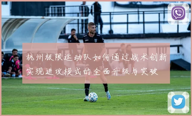 杭州极限运动队如何通过战术创新实现进攻模式的全面升级与突破
