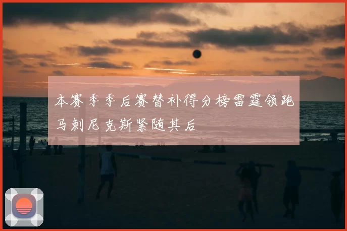 本赛季季后赛替补得分榜雷霆领跑马刺尼克斯紧随其后