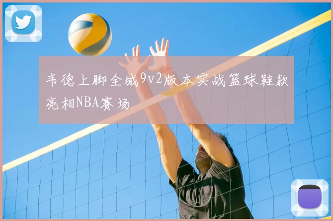 韦德上脚全城9v2版本实战篮球鞋款亮相NBA赛场