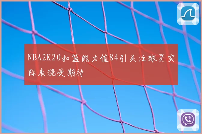 NBA2K20扣篮能力值84引关注球员实际表现受期待