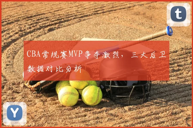 CBA常规赛MVP争夺激烈,三大后卫数据对比分析