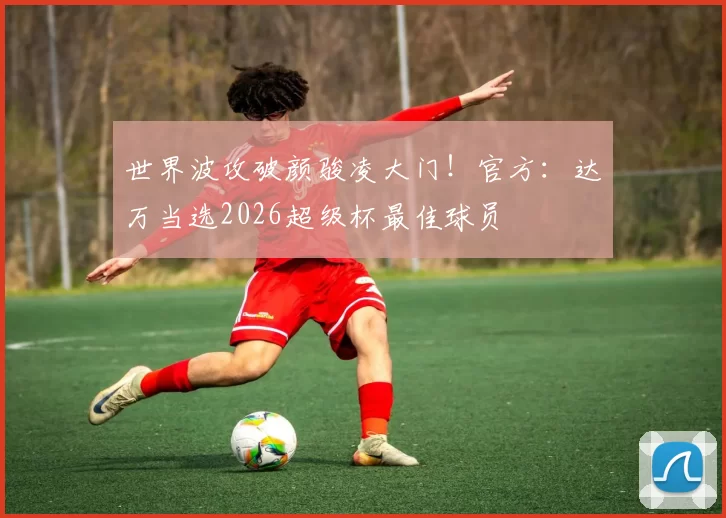 世界波攻破颜骏凌大门!官方:达万当选2026超级杯最佳球员