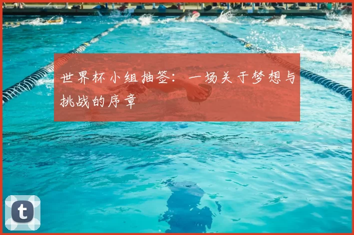 世界杯小组抽签:一场关于梦想与挑战的序章