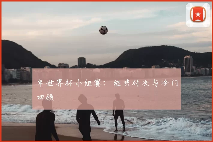 年世界杯小组赛:经典对决与冷门回顾