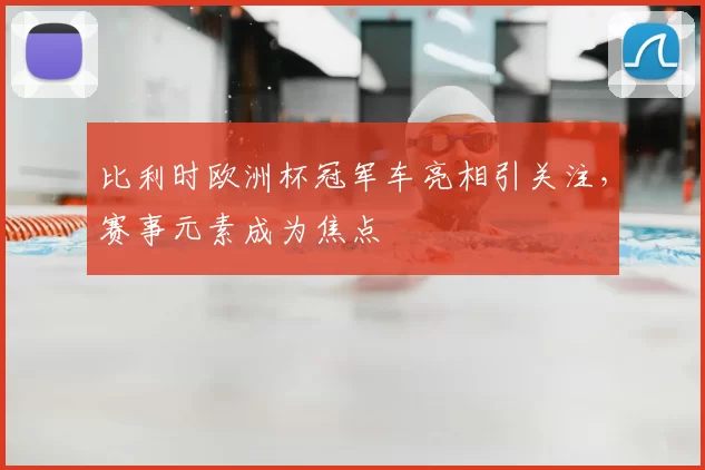 比利时欧洲杯冠军车亮相引关注,赛事元素成为焦点