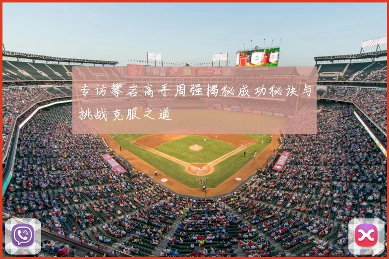 专访攀岩高手周强揭秘成功秘诀与挑战克服之道