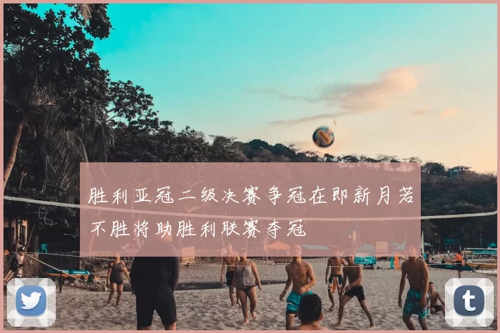 胜利亚冠二级决赛争冠在即新月若不胜将助胜利联赛夺冠