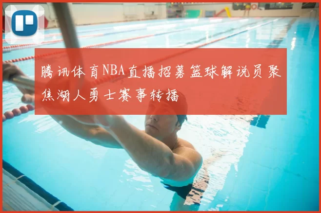 腾讯体育NBA直播招募篮球解说员聚焦湖人勇士赛事转播