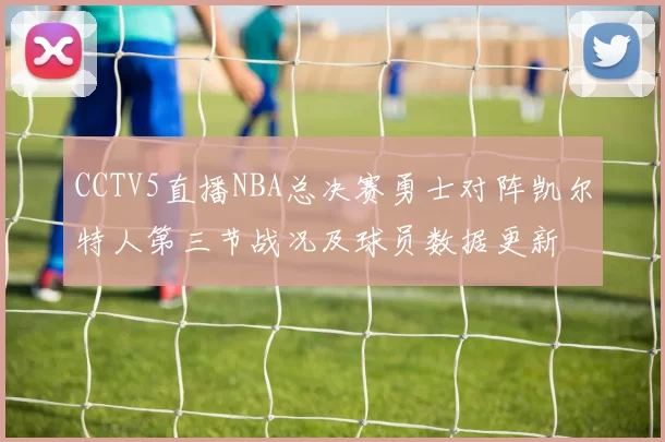 CCTV5直播NBA总决赛勇士对阵凯尔特人第三节战况及球员数据更新