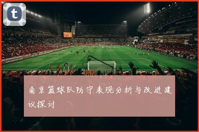 南京篮球队防守表现分析与改进建议探讨