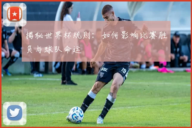 揭秘世界杯规则：如何影响比赛胜负与球队命运