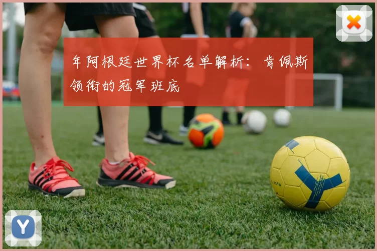 年阿根廷世界杯名单解析:肯佩斯领衔的冠军班底