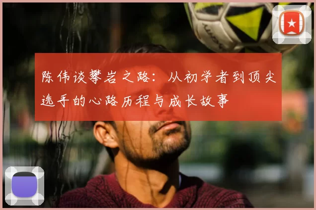 陈伟谈攀岩之路：从初学者到顶尖选手的心路历程与成长故事