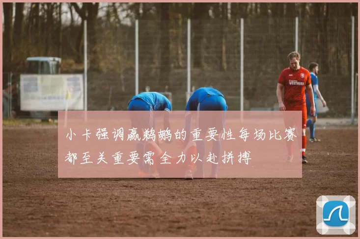 小卡强调赢鹈鹕的重要性每场比赛都至关重要需全力以赴拼搏