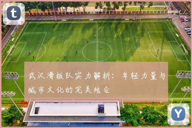 武汉滑板队实力解析：年轻力量与城市文化的完美结合