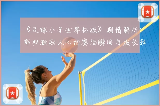《足球小子世界杯版》剧情解析:那些激励人心的赛场瞬间与成长轨迹