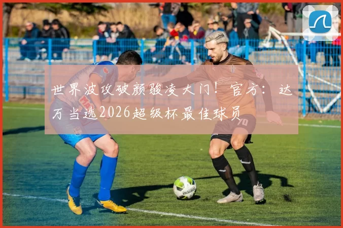 世界波攻破颜骏凌大门!官方:达万当选2026超级杯最佳球员