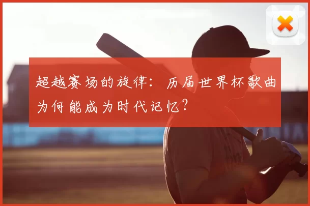 超越赛场的旋律:历届世界杯歌曲为何能成为时代记忆?