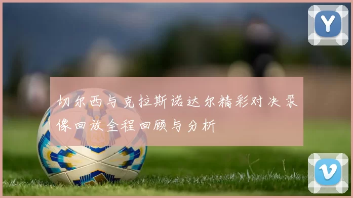 切尔西与克拉斯诺达尔精彩对决录像回放全程回顾与分析