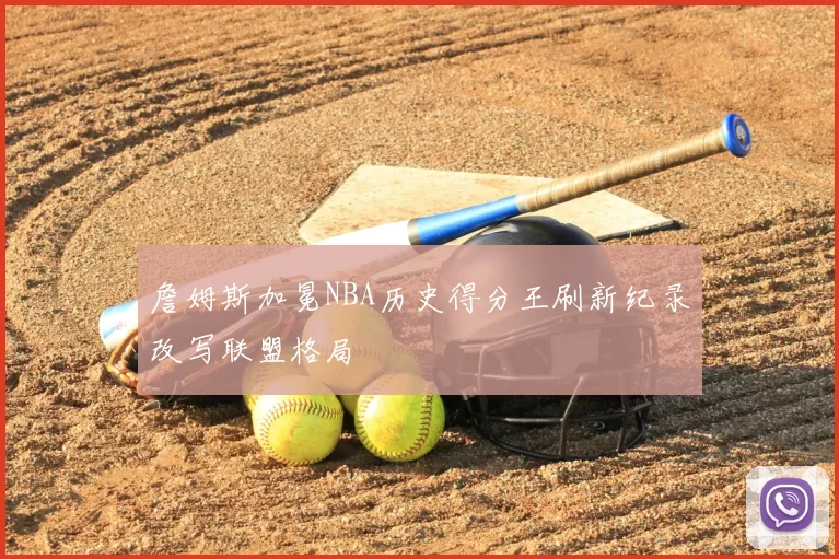 詹姆斯加冕NBA历史得分王刷新纪录改写联盟格局