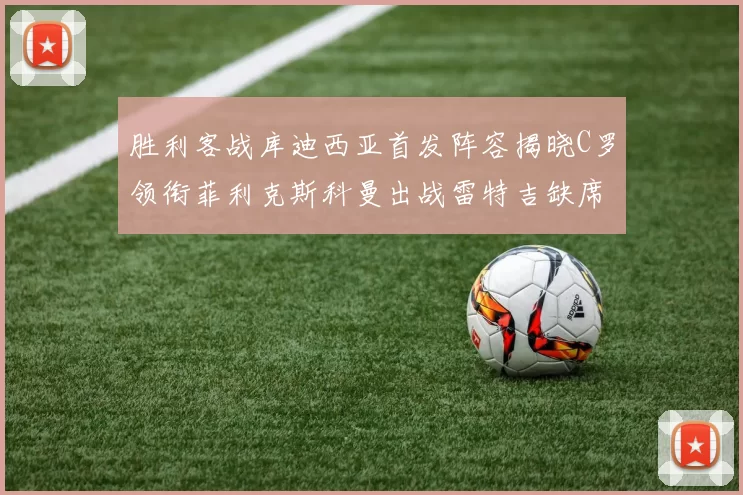 胜利客战库迪西亚首发阵容揭晓C罗领衔菲利克斯科曼出战雷特吉缺席