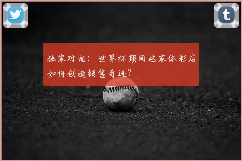 独家对话:世界杯期间这家体彩店如何创造销售奇迹?