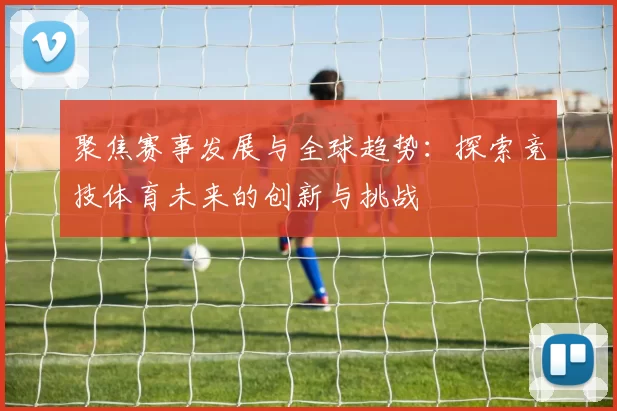聚焦赛事发展与全球趋势：探索竞技体育未来的创新与挑战