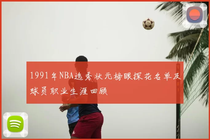 1991年NBA选秀状元榜眼探花名单及球员职业生涯回顾