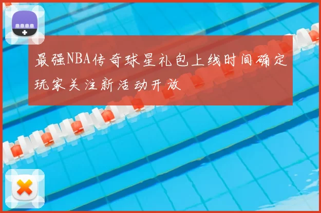最强NBA传奇球星礼包上线时间确定玩家关注新活动开放