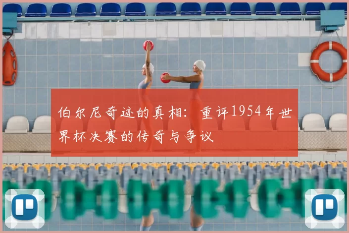 伯尔尼奇迹的真相:重评1954年世界杯决赛的传奇与争议
