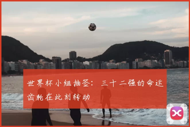 世界杯小组抽签:三十二强的命运齿轮在此刻转动