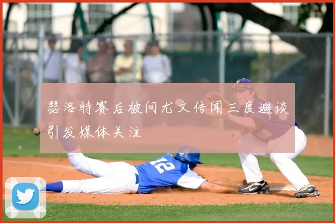 瑟洛特赛后被问尤文传闻三度避谈引发媒体关注