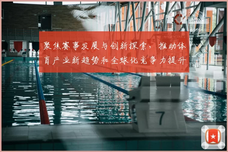 聚焦赛事发展与创新探索,推动体育产业新趋势和全球化竞争力提升