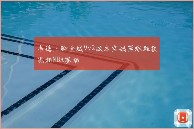 韦德上脚全城9v2版本实战篮球鞋款亮相NBA赛场