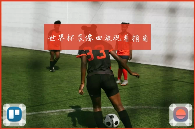 世界杯录像回放观看指南