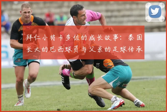 拜仁小将卡多佐的成长故事:泰国长大的巴西球员与父亲的足球传承