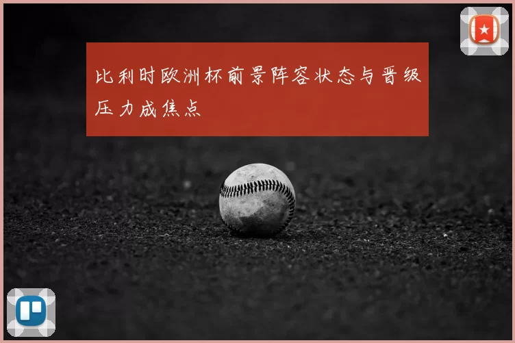 比利时欧洲杯前景阵容状态与晋级压力成焦点