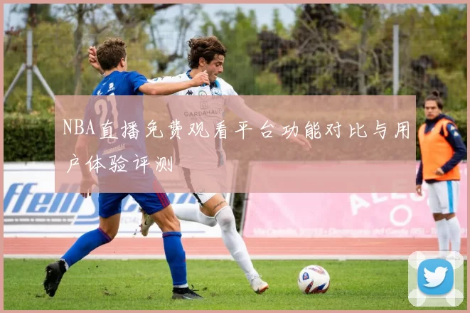 NBA直播免费观看平台功能对比与用户体验评测
