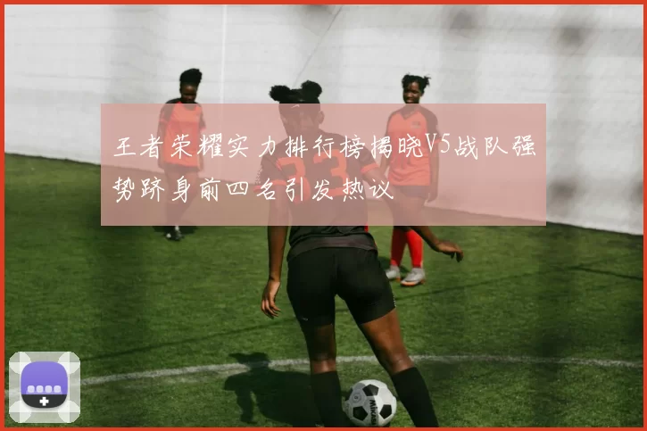 王者荣耀实力排行榜揭晓V5战队强势跻身前四名引发热议