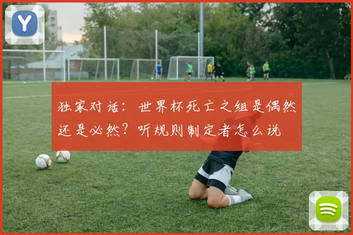 独家对话:世界杯死亡之组是偶然还是必然?听规则制定者怎么说