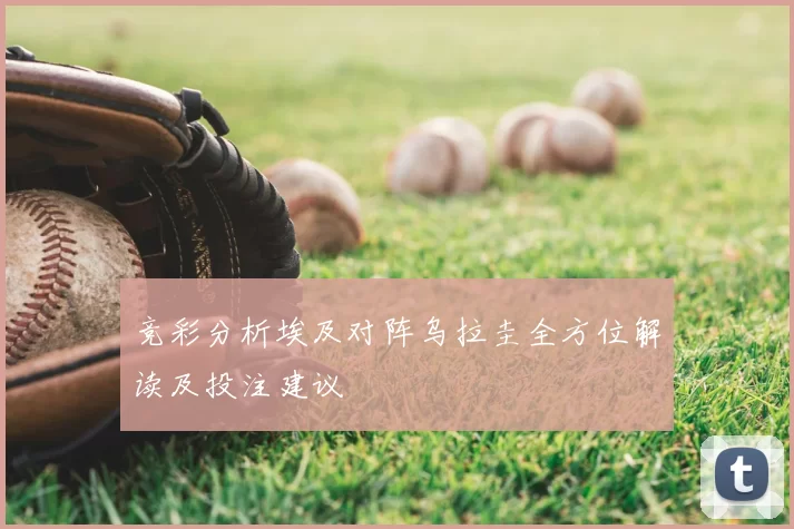 竞彩分析埃及对阵乌拉圭全方位解读及投注建议