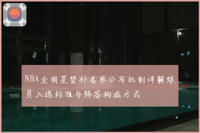 NBA全明星替补名单公布机制详解球员入选标准与阵容构成方式